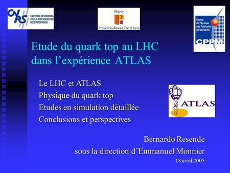 Etude du quark top au LHC dans l’expérience ATLAS Bernardo Resende sous la direction d’Emmanuel Monnier 18 avril 2005 Le LHC et ATLAS Physique du quark.
