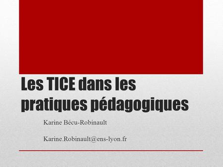 Les TICE dans les pratiques pédagogiques Karine Bécu-Robinault
