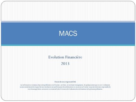 MACS Evolution Financière 2013 Clause de non-responsabilité Les informations contenues dans cette publication sont fournies « en l'état » et excluent toute.