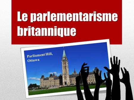 Le parlementarisme britannique Parliament Hill, Ottawa.