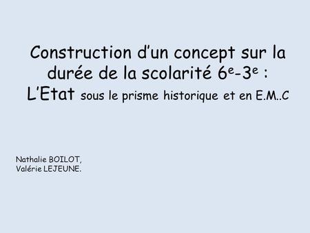 Construction d’un concept sur la durée de la scolarité 6 e -3 e : L’Etat sous le prisme historique et en E.M..C Nathalie BOILOT, Valérie LEJEUNE.