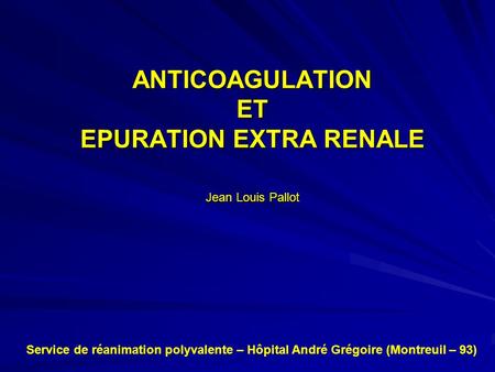 ANTICOAGULATION ET EPURATION EXTRA RENALE Jean Louis Pallot Service de réanimation polyvalente – Hôpital André Grégoire (Montreuil – 93)