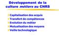 Développement de la culture métiers au CNRS zCapitalisation des acquis zTransfert de compétences zEvolution du métier zMutualisation des moyens zVeille.
