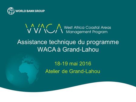Assistance technique du programme WACA à Grand-Lahou 18-19 mai 2016 Atelier de Grand-Lahou.