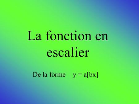 La fonction en escalier De la forme y = a[bx]. La valeur entre crochet [ ] correspond au plus grand entier inférieur ou égal à lui-même. Ex: [2,4] -2.