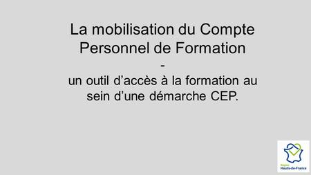 La mobilisation du Compte Personnel de Formation - un outil d’accès à la formation au sein d’une démarche CEP.