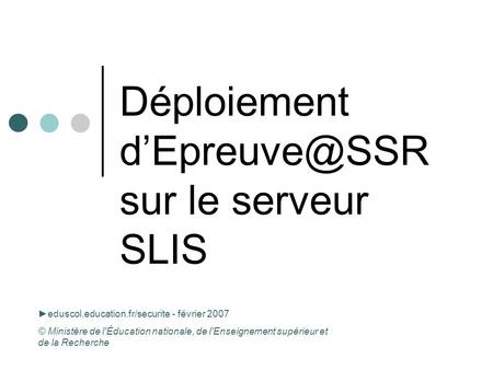 Déploiement sur le serveur SLIS eduscol.education.fr/securite - février 2007 © Ministère de l'Éducation nationale, de l'Enseignement supérieur.