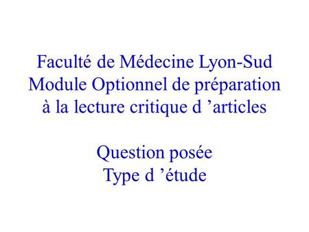 Faculté de Médecine Lyon-Sud Module Optionnel de préparation à la lecture critique d ’articles Question posée Type d ’étude.