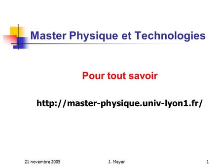 21 novembre 2005J. Meyer1 Master Physique et Technologies Pour tout savoir