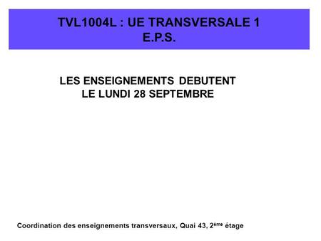 TVL1004L : UE TRANSVERSALE 1 E.P.S. LES ENSEIGNEMENTS DEBUTENT LE LUNDI 28 SEPTEMBRE Coordination des enseignements transversaux, Quai 43, 2 ème étage.