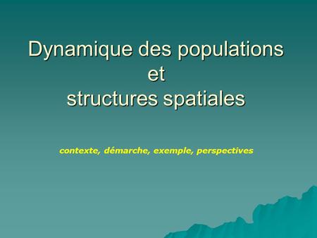 Dynamique des populations et structures spatiales contexte, démarche, exemple, perspectives.
