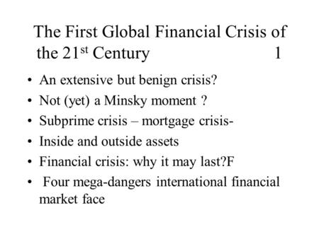 The First Global Financial Crisis of the 21 st Century 1 An extensive but benign crisis? Not (yet) a Minsky moment ? Subprime crisis – mortgage crisis-