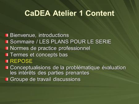CaDEA Atelier 1 Content Bienvenue, introductions Sommaire / LES PLANS POUR LE SERIE Normes de practice professionnel Termes et concepts bas REPOSE Conceptualisions.