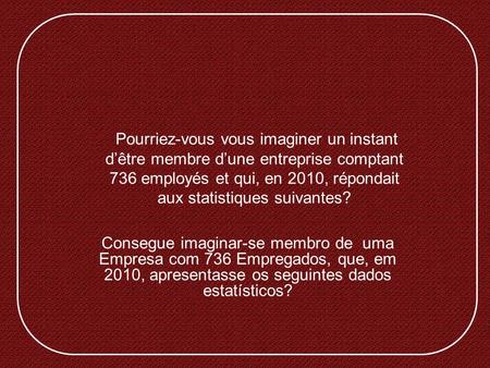 Pourriez-vous vous imaginer un instant dêtre membre dune entreprise comptant 736 employés et qui, en 2010, répondait aux statistiques suivantes? Consegue.