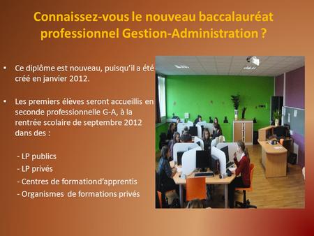 Connaissez-vous le nouveau baccalauréat professionnel Gestion-Administration ? Ce diplôme est nouveau, puisquil a été créé en janvier 2012. Les premiers.
