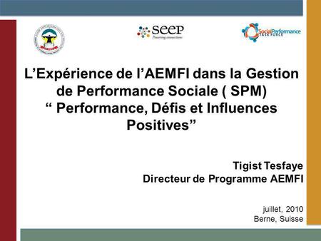 Tigist Tesfaye Directeur de Programme AEMFI juillet, 2010 Berne, Suisse LExpérience de lAEMFI dans la Gestion de Performance Sociale ( SPM) Performance,