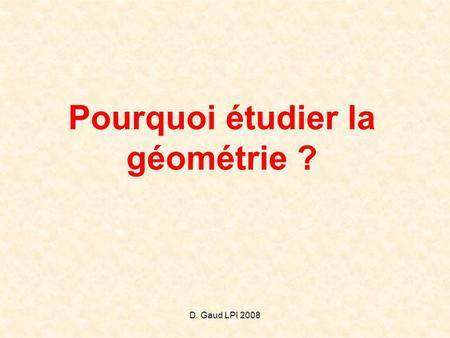 D. Gaud LPI 2008 Pourquoi étudier la géométrie ?.