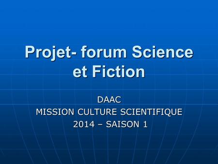 Projet- forum Science et Fiction DAAC MISSION CULTURE SCIENTIFIQUE 2014 – SAISON 1 2014 – SAISON 1.