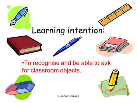 (Joanne Crease ) Learning intention: To recognise and be able to ask for classroom objects.