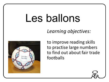 Les ballons Learning objectives: to improve reading skills to practise large numbers to find out about fair trade footballs.