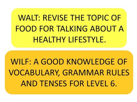 WALT: REVISE THE TOPIC OF FOOD FOR TALKING ABOUT A HEALTHY LIFESTYLE. WILF: A GOOD KNOWLEDGE OF VOCABULARY, GRAMMAR RULES AND TENSES FOR LEVEL 6.