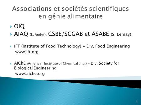 1 Associations et sociétés scientifiques en génie alimentaire OIQ AIAQ (L. Audet), CSBE/SCGAB et ASABE (S. Lemay) IFT (Institute of Food Technology) -