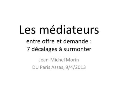 Les médiateurs entre offre et demande : 7 décalages à surmonter Jean-Michel Morin DU Paris Assas, 9/4/2013.