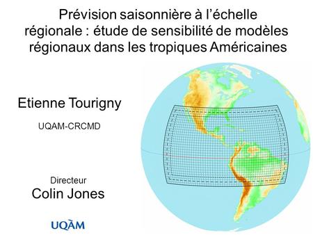 Prévision saisonnière à léchelle régionale : étude de sensibilité de modèles régionaux dans les tropiques Américaines Etienne Tourigny UQAM-CRCMD Directeur.