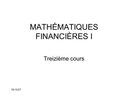 16/10/07 MATHÉMATIQUES FINANCIÈRES I Treizième cours.