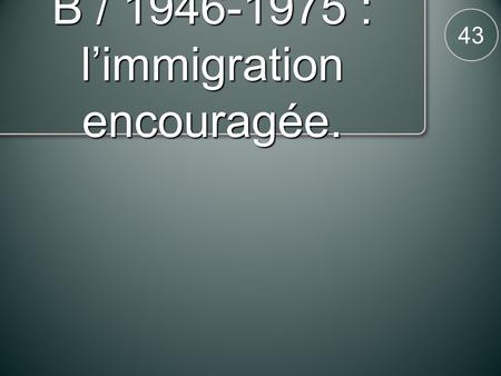 B / 1946-1975 : limmigration encouragée. 43. 44 a / Un besoin massif de main doeuvre.