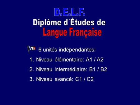 D.E.L.F. Diplôme d´Études de Langue Française 6 unités indépendantes: