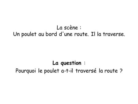 La scène : Un poulet au bord d'une route. Il la traverse. La question : Pourquoi le poulet a-t-il traversé la route ?