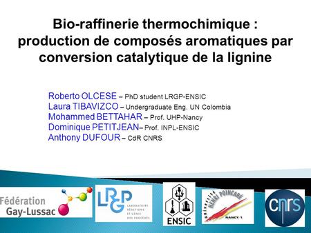 Bio-raffinerie thermochimique : production de composés aromatiques par conversion catalytique de la lignine Roberto OLCESE – PhD student LRGP-ENSIC Laura.