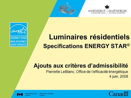 Luminaires résidentiels Specifications ENERGY STAR ® Ajouts aux critères dadmissibilité Pierrette LeBlanc, Office de lefficacité énergétique 4 juin, 2008.