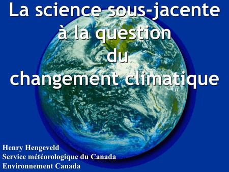 La science sous-jacente à la question du du changement climatique Henry Hengeveld Service météorologique du Canada Environnement Canada.