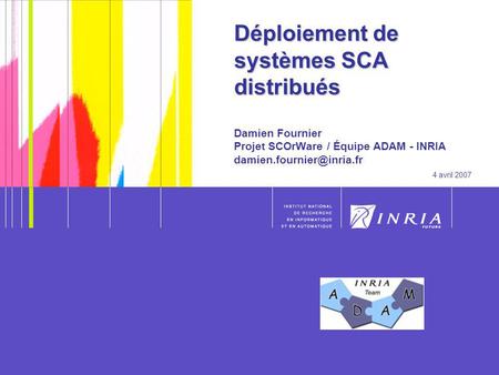 Déploiement de systèmes SCA distribués Damien Fournier Projet SCOrWare / Équipe ADAM - INRIA damien.fournier@inria.fr 4 avril 2007.
