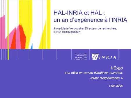 HAL-INRIA et HAL : un an d’expérience à l'INRIA Anne-Marie Vercoustre, Directeur de recherches, INRIA Rocquencourt I-Expo «La mise en œuvre d'archives.