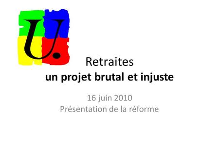 Retraites un projet brutal et injuste 16 juin 2010 Présentation de la réforme.