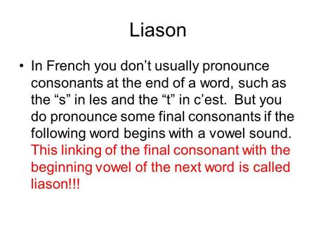 Liason In French you dont usually pronounce consonants at the end of a word, such as the s in les and the t in cest. But you do pronounce some final consonants.