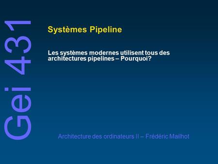 Gei 431 Architecture des ordinateurs II – Frédéric Mailhot Systèmes Pipeline Les systèmes modernes utilisent tous des architectures pipelines – Pourquoi?