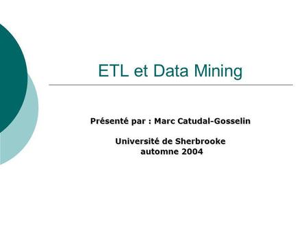 ETL et Data Mining Présenté par : Marc Catudal-Gosselin Université de Sherbrooke automne 2004 automne 2004.