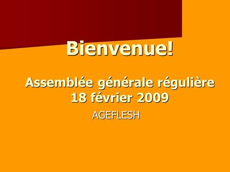 Bienvenue! Assemblée générale régulière 18 février 2009 AGEFLESH.
