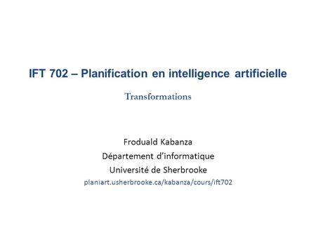 IFT 702 – Planification en intelligence artificielle Transformations Froduald Kabanza Département dinformatique Université de Sherbrooke planiart.usherbrooke.ca/kabanza/cours/ift702.