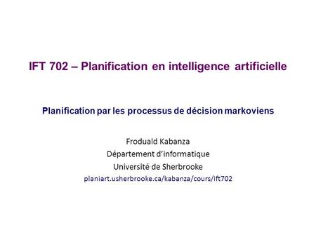 IFT 702 – Planification en intelligence artificielle Planification par les processus de décision markoviens Froduald Kabanza Département d’informatique.