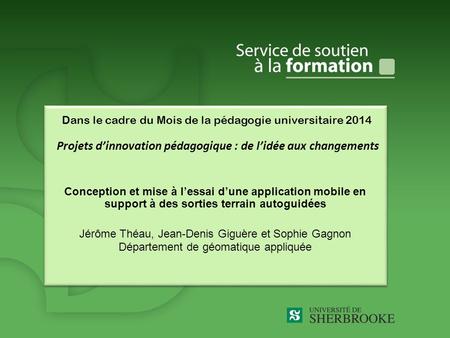 Dans le cadre du Mois de la pédagogie universitaire 2014 Projets dinnovation pédagogique : de lidée aux changements Conception et mise à lessai dune application.