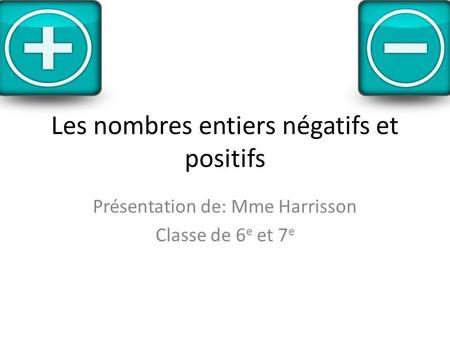 Les nombres entiers négatifs et positifs Présentation de: Mme Harrisson Classe de 6 e et 7 e.