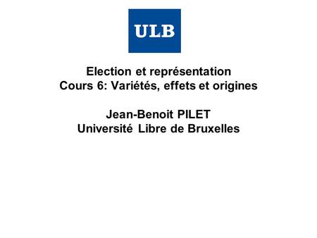 Election et représentation Cours 6: Variétés, effets et origines Jean-Benoit PILET Université Libre de Bruxelles.