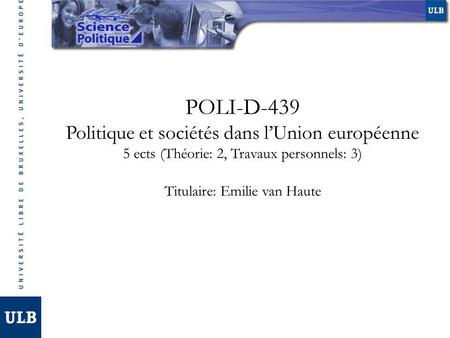 POLI-D-439 Politique et sociétés dans lUnion européenne 5 ects (Théorie: 2, Travaux personnels: 3) Titulaire: Emilie van Haute.