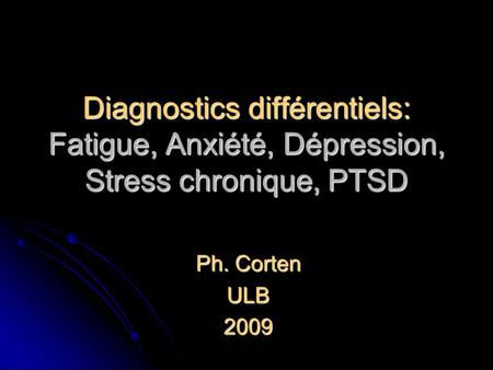 Diagnostics différentiels: Fatigue, Anxiété, Dépression, Stress chronique, PTSD Ph. Corten ULB 2009.