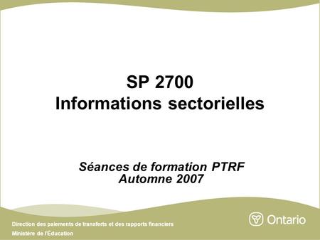 Direction des paiements de transferts et des rapports financiers Ministère de lÉducation SP 2700 Informations sectorielles Séances de formation PTRF Automne.